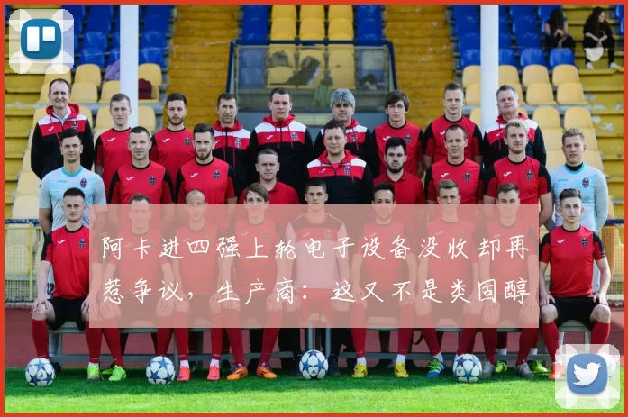 阿卡进四强上轮电子设备没收却再惹争议，生产商：这又不是类固醇