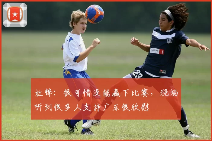 杜锋：很可惜没能赢下比赛，现场听到很多人支持广东很欣慰